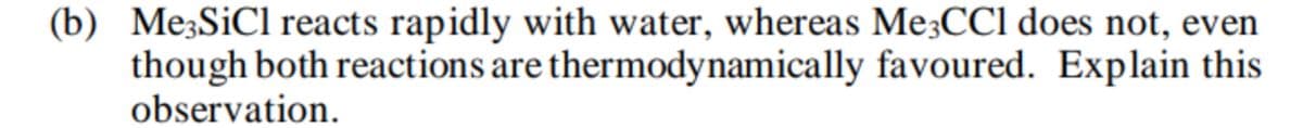 (b) Me3SiCl reacts rapidly with water, whereas Me3CC1 does not, even
though both reactions are thermodynamically favoured. Explain this
observation.