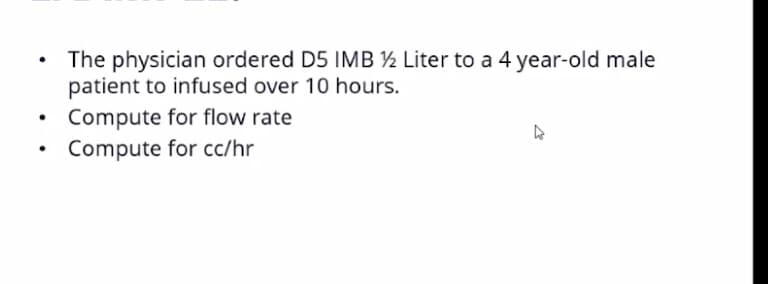 The physician ordered D5 IMB ½ Liter to a 4 year-old male
patient to infused over 10 hours.
Compute for flow rate
Compute for cc/hr
