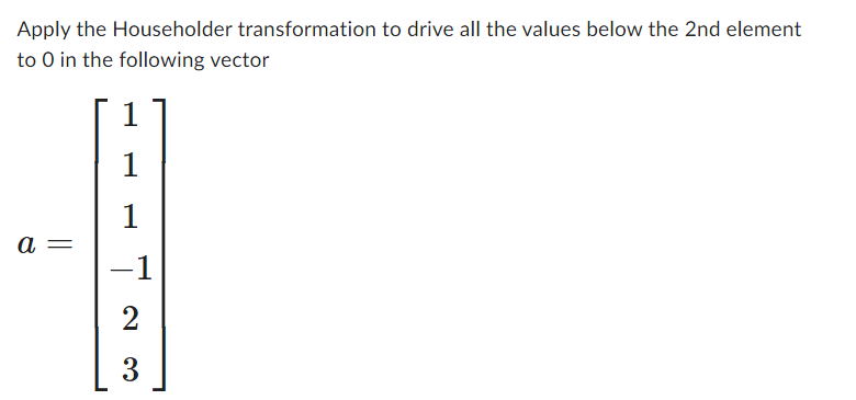 Apply the Householder transformation to drive all the values below the 2nd element
to O in the following vector
a
1
1
-1
2
3