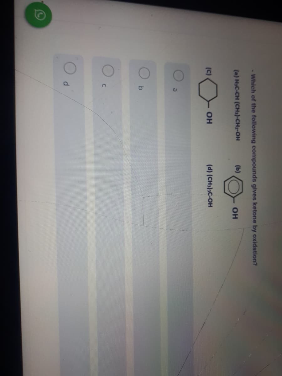 - Which of the following compounds gives ketone by oxidation?
(a) HsC-CH (CH3)-CH2-OH
(b)
(C)
OH
(d) (CH3)3C-OH
a
