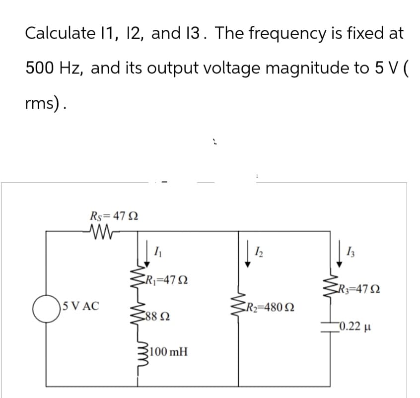 Calculate 11, 12, and 13. The frequency is fixed at
500 Hz, and its output voltage magnitude to 5 V (
rms).
Rs=4792
w
1
12
13
R₁=472
R3=47 Ω
5 VAC
R2=480 2
188 Ω
0.22 μ
100 mH