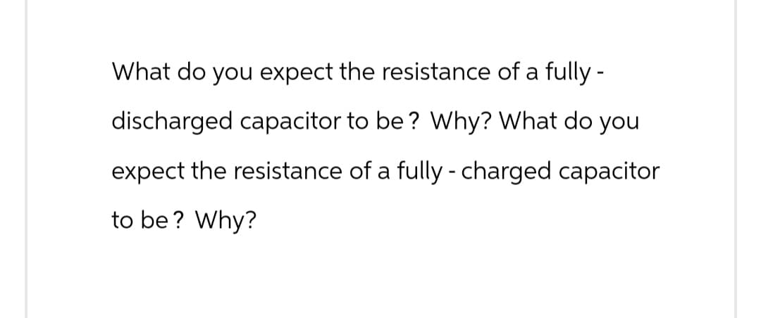 What do you expect the resistance of a fully-
discharged capacitor to be? Why? What do you
expect the resistance of a fully-charged capacitor
to be? Why?