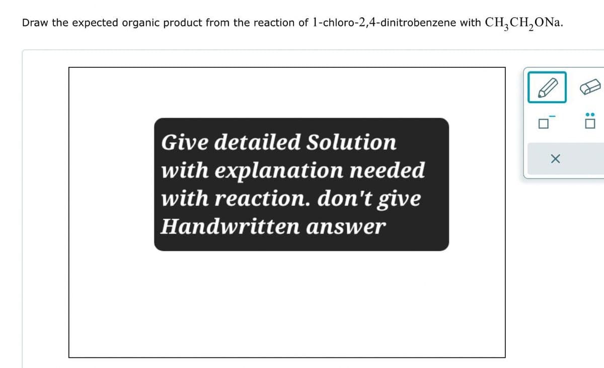 Draw the expected organic product from the reaction of 1-chloro-2,4-dinitrobenzene with CH3CH₂ON.
Give detailed Solution
with explanation needed
with reaction. don't give
Handwritten answer
!
:☐