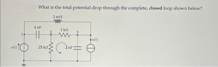 What is the total potential drop through the complete, closed loop shown below?
2 mH
4 nF
1 k
3
1+
La(t)
e(t)
25 kf
2 nF
