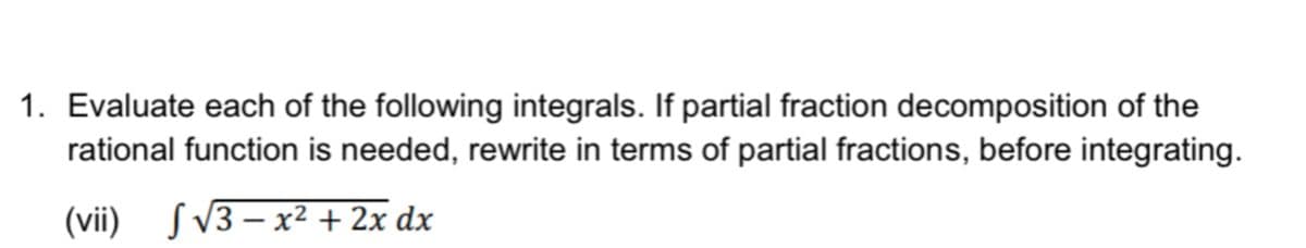 1. Evaluate each of the following integrals. If partial fraction decomposition of the
rational function is needed, rewrite in terms of partial fractions, before integrating.
(vii) √√√3-x² + 2x dx