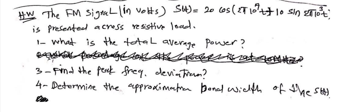 HW The FM signal (in volts) SH) = 20 cos (27 107 + $10 sin 2016 ² =
is presented across resistive load.
1- what is the total
average
Ravina personage the
3- Find the peak freq. deviation?
Power?
4- Determine the approximation Band width of the SEA.