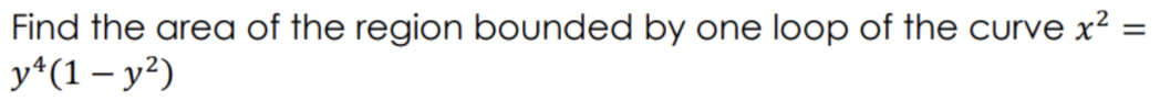 Find the area of the region bounded by one loop of the curve x²
y*(1 – y²)
