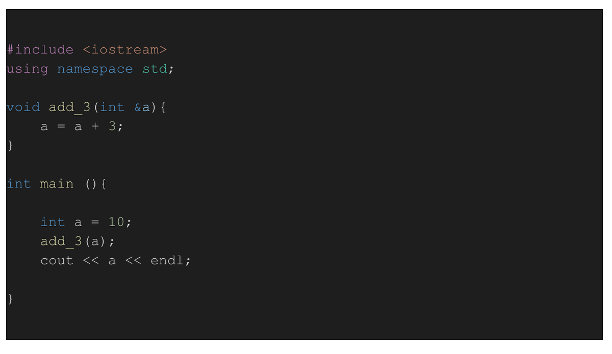 #include <iostream>
using namespace std;
void add 3 (int &a){
а 3 а + 3;
int main () {
int a = 10;
add 3(a);
cout << a << endl;
