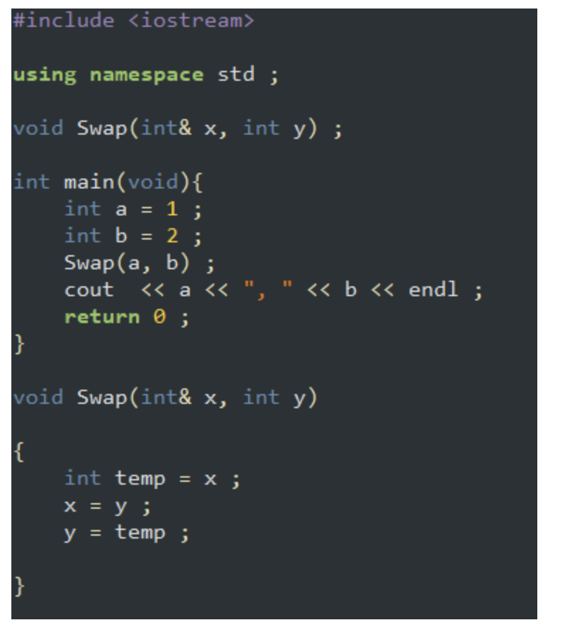 #include <iostream>
using namespace std ;
void Swap(int& x, int y) ;
int main(void){
int a = 1 ;
int b = 2 ;
Swap (a, b) ;
%3D
%3D
<а << ", " ««b << endl ;
11
cout
return 0 ;
void Swap(int& x, int y)
int temp = x ;
x = y ;
temp ;
y =

