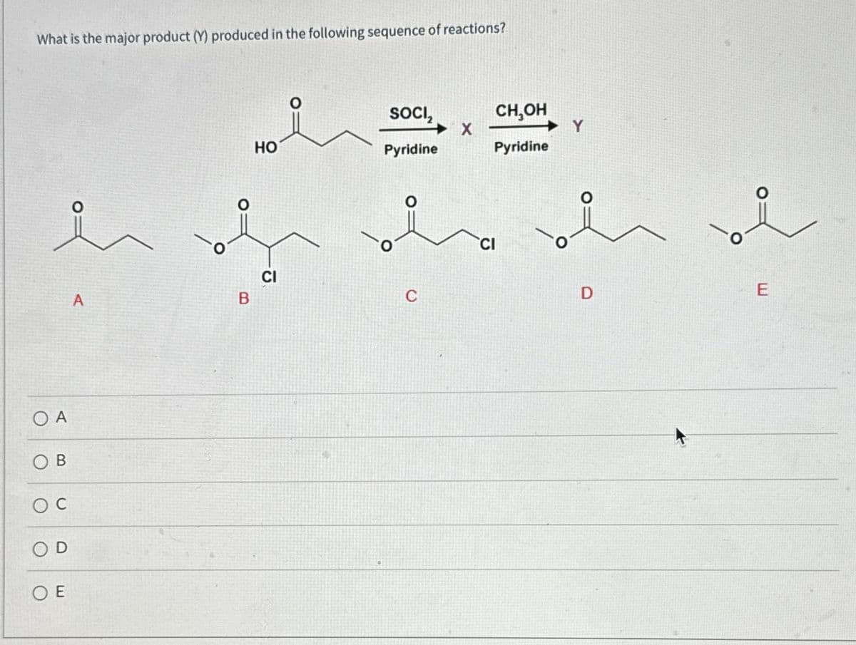 What is the major product (Y) produced in the following sequence of reactions?
OA
OB
OC
OD
ΟΕ
A
B
HO
CI
SOCI₂
Pyridine
X
CH,OH
Pyridine
CI
Y
D
E