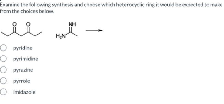 Examine the following synthesis and choose which heterocyclic ring it would be expected to make
from the choices below.
ii
Opyridine
Opyrimidine
Opyrazine
pyrrole
imidazole
H₂N
NH