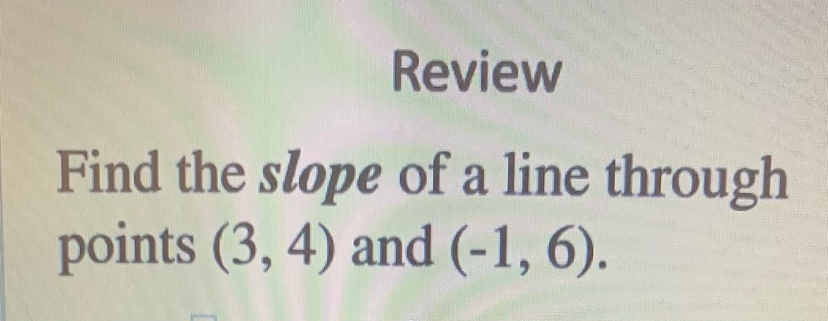 Review
Find the slope of a line through
points (3, 4) and (-1, 6).
