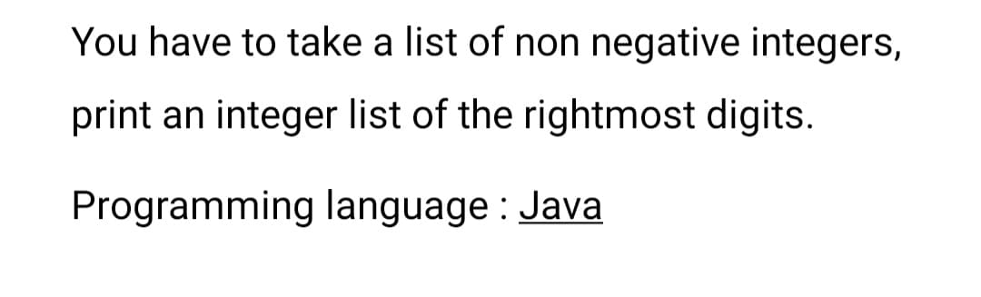 You have to take a list of non negative integers,
print an integer list of the rightmost digits.
Programming language : Java

