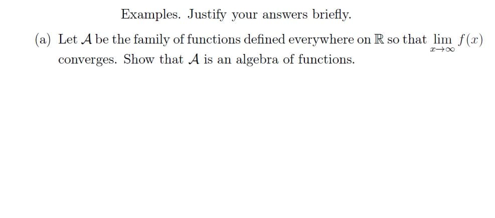 Examples. Justify your answers briefly.
x48
(a) Let A be the family of functions defined everywhere on R so that lim ƒ(x)
converges. Show that A is an algebra of functions.