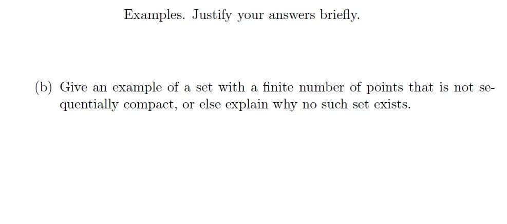 Examples. Justify your answers briefly.
(b) Give an example of a set with a finite number of points that is not se-
quentially compact, or else explain why no such set exists.