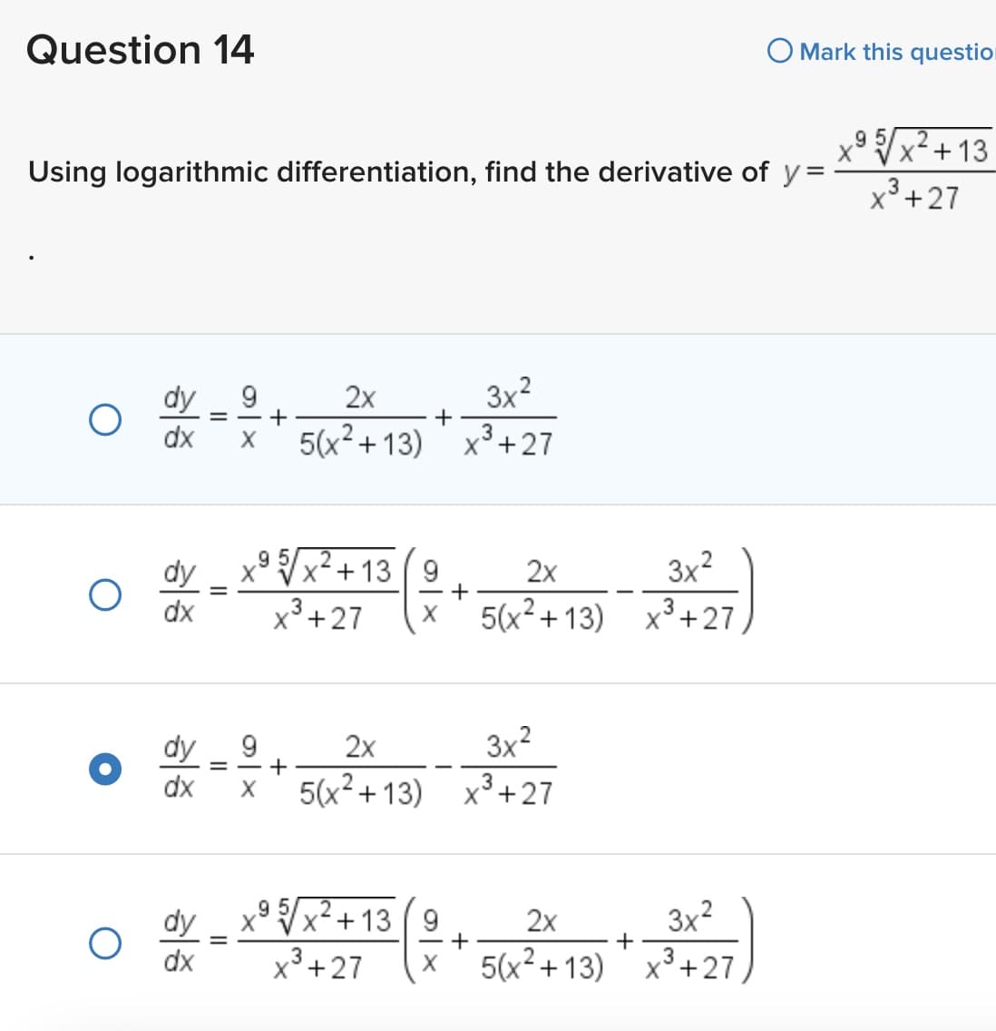 Question 14
Using logarithmic differentiation, find the derivative of y=
dx
9
== +
2x
5(x²+13)
9
• 2x - 2 +
dx
+
3x²
3
x³ +27
95
x+139
2x
3x²
0 0 - 05/27-13 (2+52 +13) - 3427)
dy
dx
x³+27
5(x²+13) x³+27
2x
3x²
5(x²+13) x³+27
Mark this question
95
0 or X²5X²2=13 (2+ - 2 + 15) + 232427)
dy
2x
3x²
=
dx x³+27
5(x²+13) x³+27
95/
x+13
x³+27