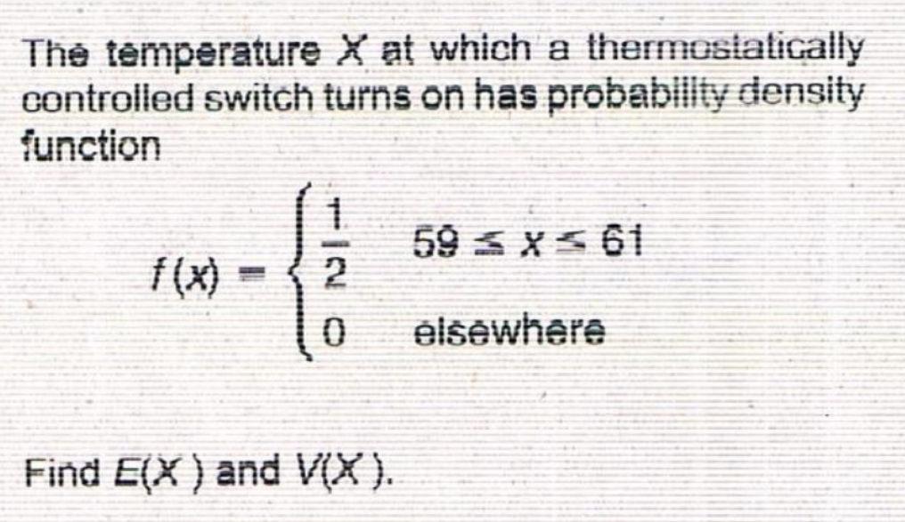 The temperature X at which a thermostatically
controlled switch turns on has probability density
function
(x)
59 s x 61
2
elsewhere
Find E(X ) and V(X).
