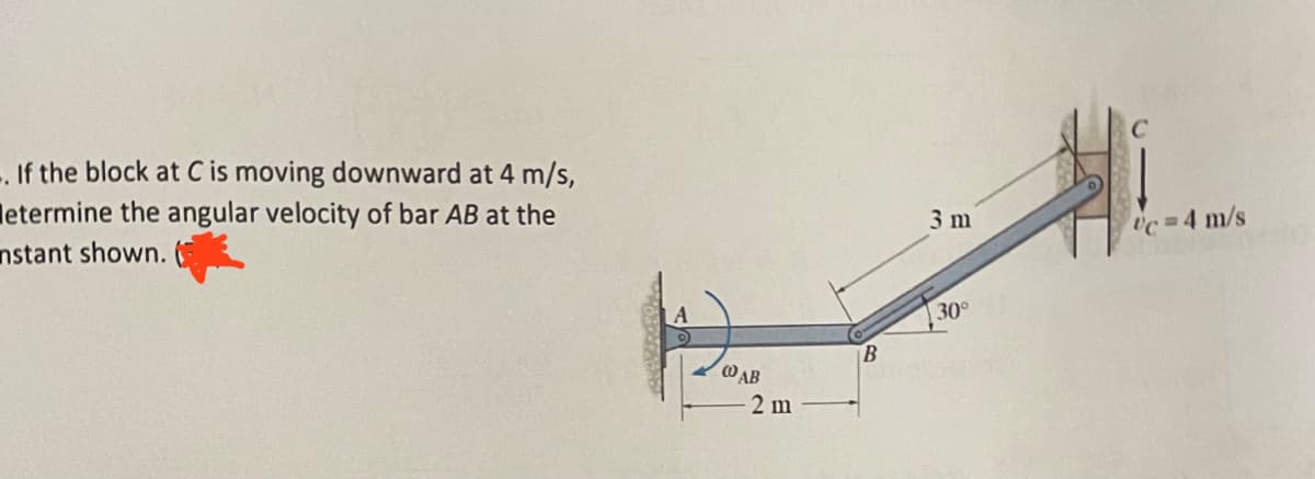 -. If the block at C is moving downward at 4 m/s,
letermine the angular velocity of bar AB at the
nstant shown.
@AB
2 m
B
3 m
30°
Uc=4 m/s