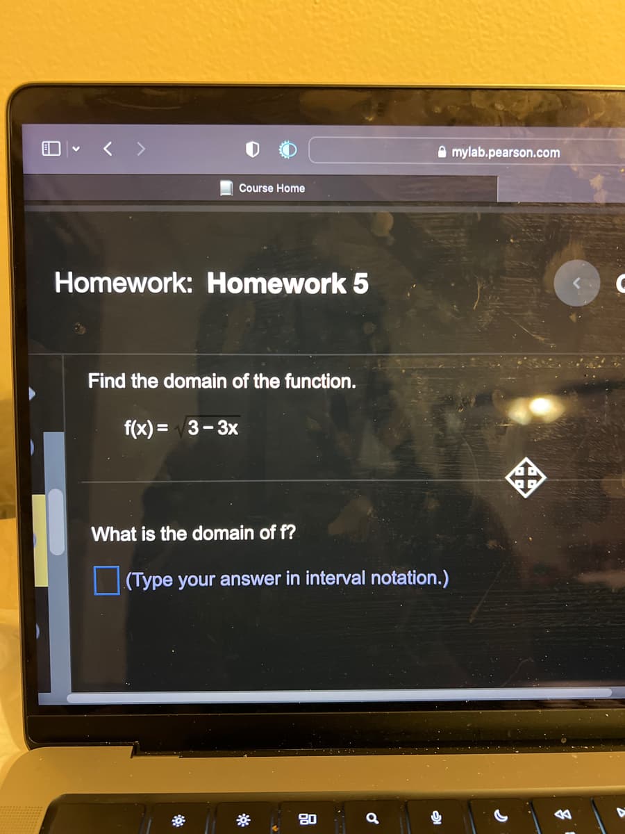 Course Home
Homework: Homework 5
Find the domain of the function.
f(x)=3-3x
What is the domain of f?
(Type your answer in interval notation.)
*
80
mylab.pearson.com
*
