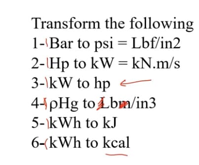 Transform the following
1--Bar to psi = Lbf/in2
2-\Hp to kW = kN.m/s
3-\kW to hp
44 pHg to Lbm/in3
5-kWh to kJ
6-(kWh to kcal
