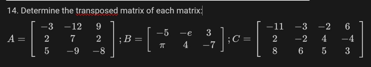 14. Determine the transposed matrix of each matrix:
-3
-12 9
−11
-3
-2 6
-5
-e
3
A
=
2
7
2
B =
; C =
=
2
-2
4
-4
πT
4
-7
-9
-8
8
6
3
