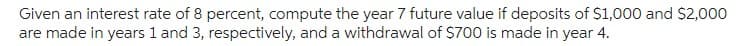 Given an interest rate of 8 percent, compute the year 7 future value if deposits of $1,000 and $2,000
are made in years 1 and 3, respectively, and a withdrawal of $700 is made in year 4.