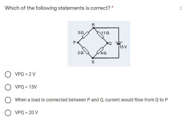 Which of the following statements is correct?
R
30
P
T15V
20
S
O VPQ = 2 V
VPQ = 15V
When a load is connected between P and Q, current would flow from Q to P
O VPQ = 20 V
