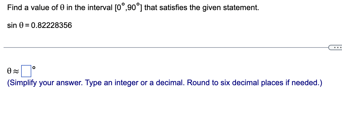 Find a value of 0 in the interval [0°,90°] that satisfies the given statement.
sin 0 = 0.82228356
O
0≈
(Simplify your answer. Type an integer or a decimal. Round to six decimal places if needed.)
