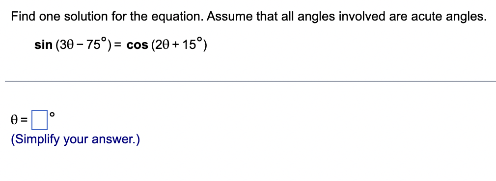 Find one solution for the equation. Assume that all angles involved are acute angles.
sin (30-75°) = cos (20+15°)
0=°
(Simplify your answer.)
