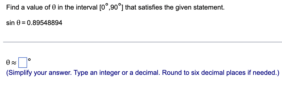 Find a value of 0 in the interval [0°,90°] that satisfies the given statement.
sin 0 = 0.89548894
O
0≈
(Simplify your answer. Type an integer or a decimal. Round to six decimal places if needed.)