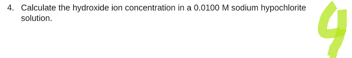 4. Calculate the hydroxide ion concentration in a 0.0100 M sodium hypochlorite
solution.
4
