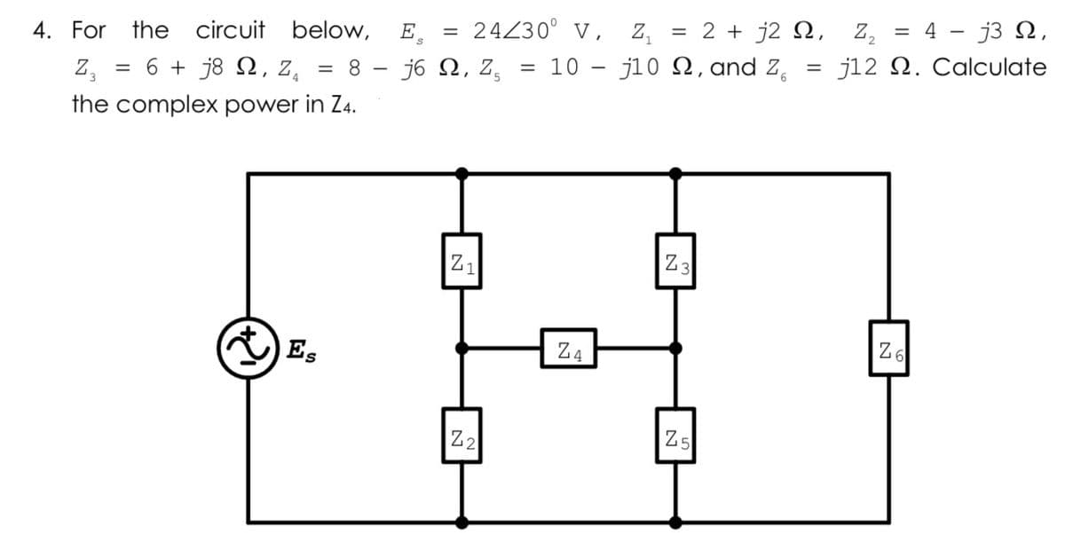 4. For the circuit below,
= 24230° V,
= 10 – j10 N, and Z,
E,
Z,
= 2 + j2 N, Z,
4 - j3 N,
= 6 + j8 2,
Z,
8 - j6 N, Z,
j12 N. Calculate
the complex power in Z4.
Z1
Z3
Z4
Z6
Z2
Z5
