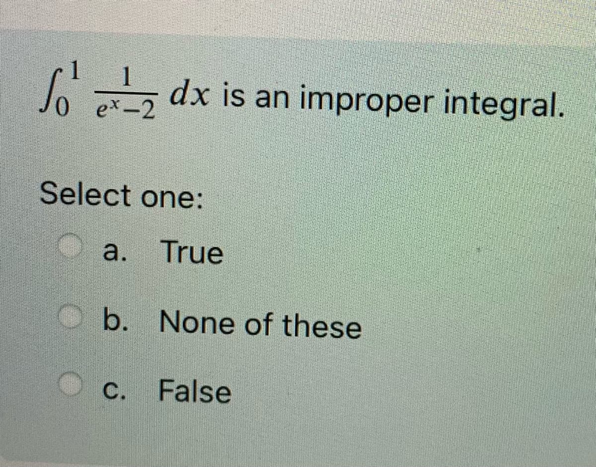 1
1
dx is an improper integral.
ex-2
Select one:
a.
True
b. None of these
C.
False

