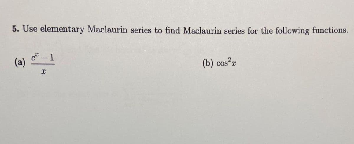 5. Use elementary Maclaurin series to find Maclaurin series for the following functions.
(a)
e-1
X
(b) cos²x