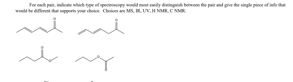 For each pair, indicate which type of spectroscopy would most easily distinguish between the pair and give the single piece of info that
would be different that supports your choice. Choices are MS, IR, UV, H NMR, C NMR.
