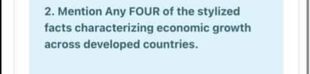 2. Mention Any FOUR of the stylized
facts characterizing economic growth
across developed countries.
