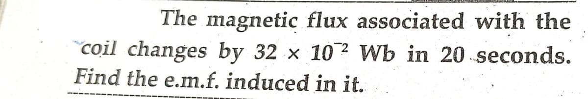 The magnetic flux associated with the
coil changes by 32 x 102 Wb in 20 seconds.
Find the e.m.f. induced in it.