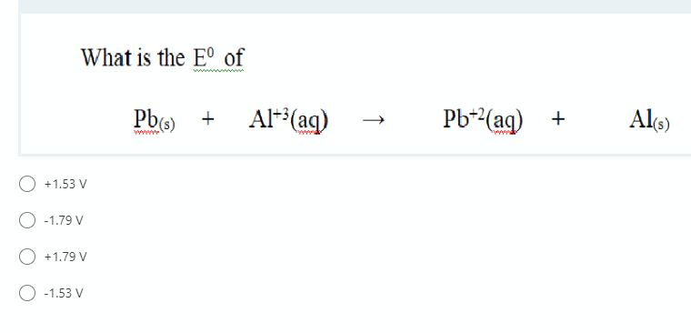 What is the E° of
Pb + Al*(aq)
Pb-2(ag) +
Als)
wwww
O +1.53 V
-1.79 V
+1.79 V
O -1.53 V
↑

