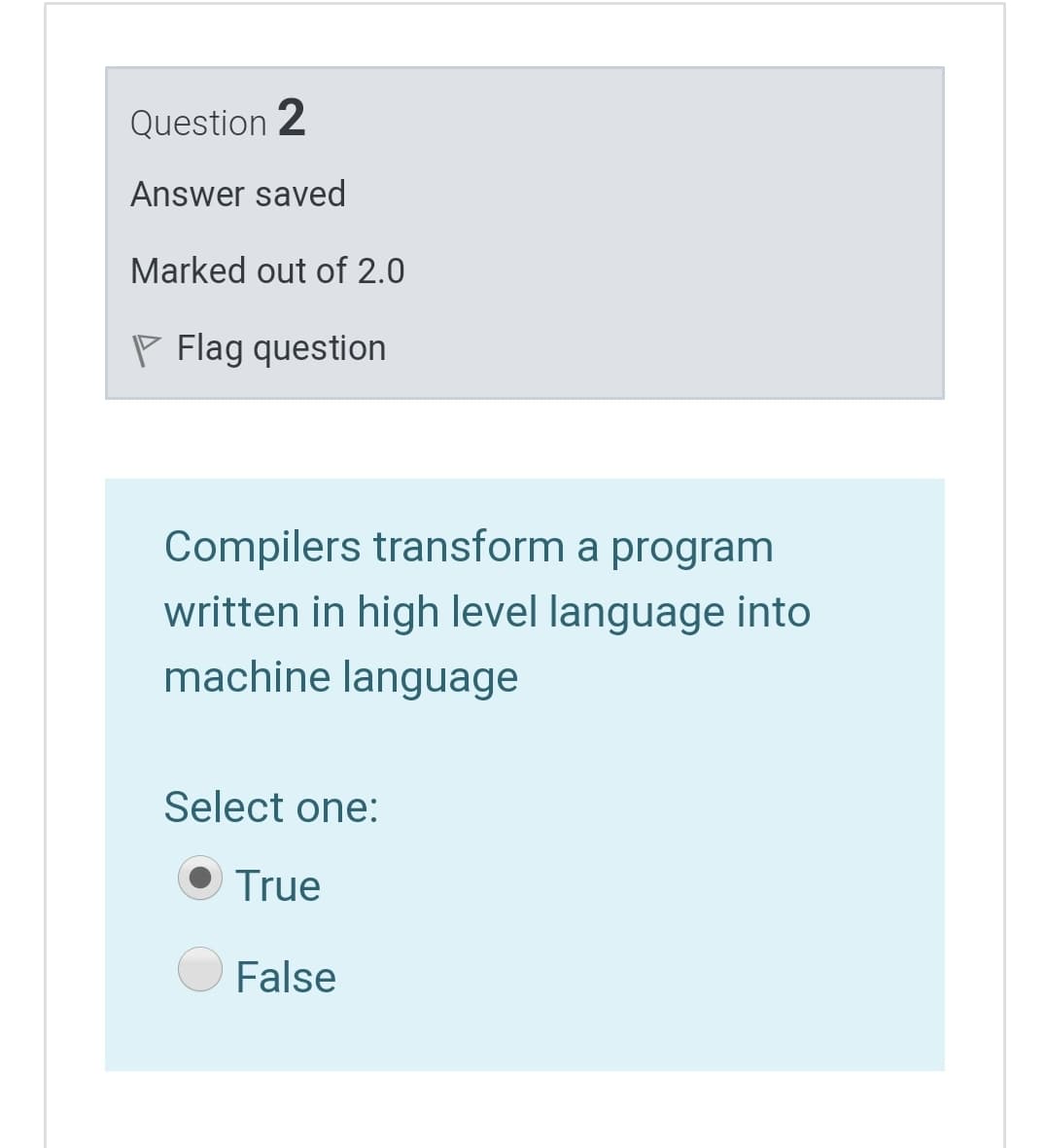 Question 2
Answer saved
Marked out of 2.0
P Flag question
Compilers transform a program
written in high level language into
machine language
Select one:
True
False
