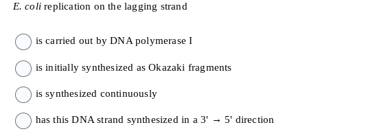 E. coli replication on the lagging strand
is carried out by DNA polymerase I
is initially synthesized as Okazaki fragments
is synthesized continuously
has this DNA strand synthesized in a 3'
5' direction