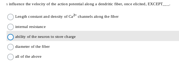 1 influence the velocity of the action potential along a dendritic fiber, once elicited, EXCEPT_
Length constant and density of Ca2+ channels along the fiber
internal resistance
ability of the neuron to store charge
diameter of the fiber
all of the above