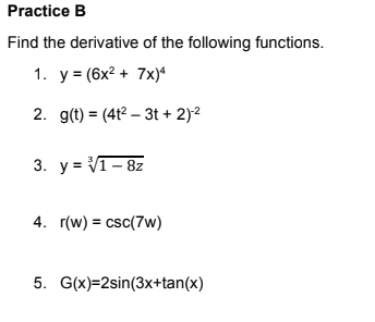 Practice B
Find the derivative of the following functions.
1. y = (6x? + 7x)“
2. g(t) = (4t² – 3t + 2)2
3. y = V1- 8z
4. r(w) = csc(7w)
5. G(x)=2sin(3x+tan(x)
