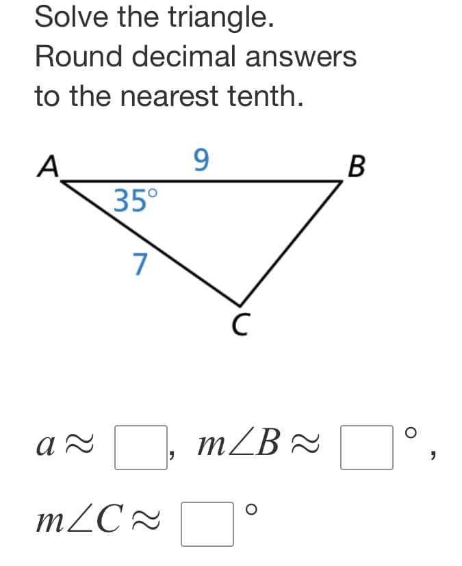 Solve the triangle.
Round decimal answers
to the nearest tenth.
A
9
B
35°
7
α
a≈
m ZB≈
mZC≈
