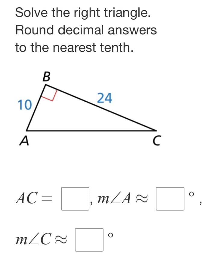 Solve the right triangle.
Round decimal answers
to the nearest tenth.
10
B
24
A
AC =
"
m/C≈
C
mZA≈
"