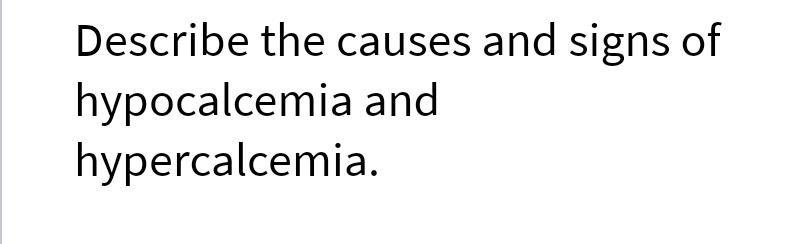 Describe the causes and signs of
hypocalcemia and
hypercalcemia.
