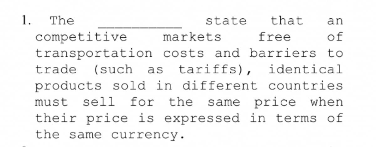 1.
The
state
that
an
competitive
markets
free
of
transportation costs and barriers to
identical
trade
(such
as
tariffs),
products sold in different countries
when
must
sell
for
the same price
their price is expressed in terms of
the same currency.
