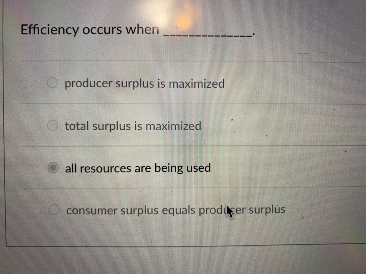 Efficiency occurs when
O producer surplus is maximized
O total surplus is maximized
all resources are being used
O consumer surplus equals producer surplus
