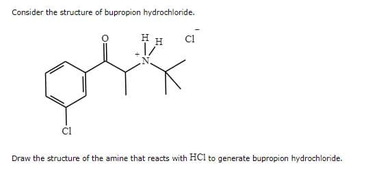 Consider the structure of bupropion hydrochloride.
H H
V
C1
Draw the structure of the amine that reacts with HC1 to generate bupropion hydrochloride.