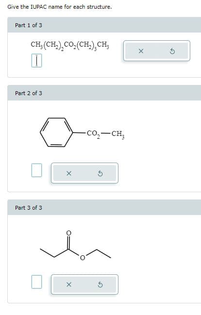 Give the IUPAC name for each structure.
Part 1 of 3
CH(CH2),CO,(CH,), CH
I
Part 2 of 3
Part 3 of 3
CO,—CH,
hn
X