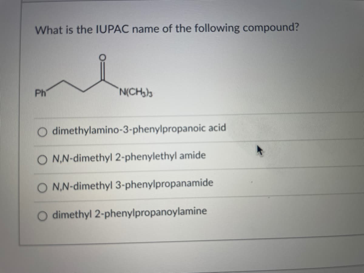 What is the IUPAC name of the following compound?
Ph
N(CH)3
O dimethylamino-3-phenylpropanoic acid
O N,N-dimethyl 2-phenylethyl amide
O N.N-dimethyl 3-phenylpropanamide
O dimethyl 2-phenylpropanoylamine
